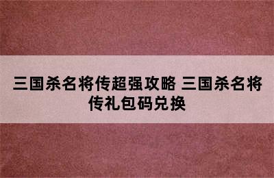 三国杀名将传超强攻略 三国杀名将传礼包码兑换